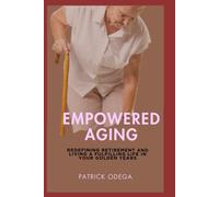 Empowered Aging: Redefining Retirement And Living A Fulfilling Life In Your Golden Years
