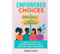 Empowered Choices: A Teen's Guide to Sexual Health and Healthy Relationships