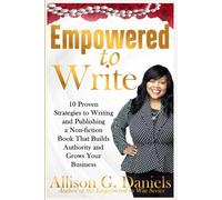 EMPOWERED TO WRITE: 10 Strategies to Writing and Publishing a Non-fiction Book That Builds Authority and Grows Your Business