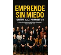 EMPRENDE SIN MIEDO. 101 CASOS REALES PARA CREER EN TI.: PERSONAS NORMALES, IDEAS VALIENTES Y EL PODER DE EMPEZAR DESDE CERO