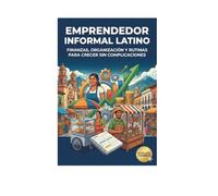Emprendedor Informal Latino: Finanzas, Organización y Rutinas para Crecer Sin Complicaciones: Finanzas simples, rutinas prácticas y organización para crecer sin complicaciones