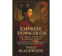 Empress Dowager Cixi: The Woman Who Ruled the Dragon Throne: From Concubine to Commander - The Untold Journey of Power, Survival, and Legacy in Imperial China
