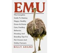 Emu: The Complete Guide To Raising Happy, Healthy Emus At Home: Care, Feeding, Behavior, Housing, And Breeding Tips For Pet Owners And Hobby Farmers