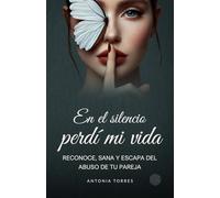 En el silencio perdí mi vida: Reconoce, sana y escapa del abuso de tu pareja
