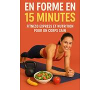 EN FORME EN 15 MINUTES: Fitness Express et Nutrition pour un Corps Sain