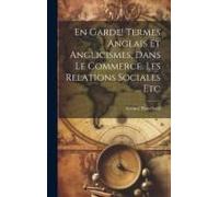 En Garde! Termes Anglais Et Anglicismes, Dans Le Commerce, Les Relations Sociales ... Etc