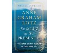 En La Luz De Su Presencia: Oraciones Que Nos Acercan Al Corazón De Dios/The Light Of His Presence: Prayers To Draw You Near To The Heart Of God