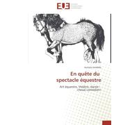 En quête du spectacle équestre: Art équestre, théâtre, danse : cheval comédien!