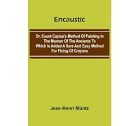 Encaustic: Or, Count Caylus'S Method Of Painting In The Manner Of The Ancients To Which Is Added A Sure And Easy Method For Fixing Of Crayons