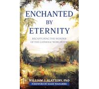 Enchanted by Eternity: Recapturing the Wonder of the Catholic Worldview