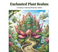 Enchanted Plant Realms: A Fantasy Coloring Book for Adults Featuring Floating Gardens, Giant Flower Cities, Hidden Temples, and Greenhouse Kingdoms