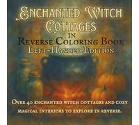 Enchanted Witch Cottages in Reverse Coloring Book Left-Handed Edition: Magical Homes, Cozy Rooms, and Seasonal Scenes to Explore Through Reverse Coloring
