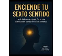 Enciende tu sexto sentido - La Guía Práctica para Escuchar tu Intuición y Decidir con Confianza: Cómo Entrenar tu Instinto para Decidir Mejor en el Amor, en el Trabajo y en la Vida