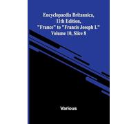 Encyclopaedia Britannica, 11th Edition, "France" to "Francis Joseph I." Volume 10, Slice 8