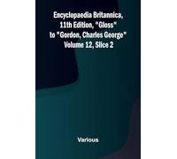 Encyclopaedia Britannica, 11th Edition, "Gloss" to "Gordon, Charles George" Volume 12, Slice 2