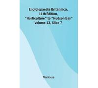 Encyclopaedia Britannica, 11th Edition, "Horticulture" to "Hudson Bay" Volume 13, Slice 7