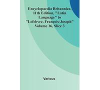 Encyclopaedia Britannica, 11th Edition, "Latin Language" to "Lefebvre, Fran ois-Joseph" Volume 16, Slice 3