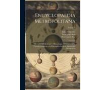 Encyclopaedia Metropolitana; Or, Universal Dictionary Of Knowledge ... Comprising The Twofold Advantage Of A Philosophical And An Alphabetical Arrange