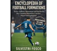 ENCYCLOPEDIA OF FOOTBALL FORMATIONS: Tactics, Formations, Movements and Set Pieces: The Complete Manual for Coaches, Players and Enthusiasts