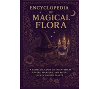 Encyclopedia of Magical Flora: A Simple yet comprehensive Guide to Magical Plants, Their Powers, Folklore, and Mystical Applications