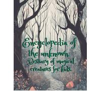 Encyclopedia Of The Unknown.: Bestiary Of Magical Creatures For Kids. (Strange And Extraordinary.)