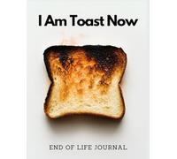 End of Life Journal: I Am Toast Now | A Must-Have For Family Survivors