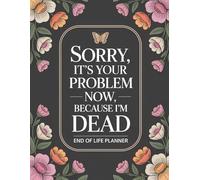 End Of Life Planner: Sorry, it’s Your Problem Now, Because I'm Dead: A Helpful Organizer for Final Wishes, Important Info, and What to Do When I’m Gone