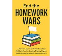 End the Homework Wars: A Parent's Guide to Motivating Your Middle Schooler, Ending Nightly Fights, and Fostering Academic Independence (Age 8-14)