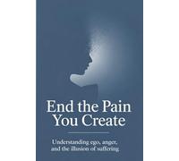 End the Pain You Create: Understanding Ego, Anger, and the Illusion of Suffering