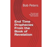 End Time Prophecies From the Book of Revelation: The evils and the glories that face mankind