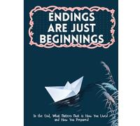 Endings Are Just Beginnings: In the End, What Matters Most is How You Lived and How You Prepared - End of Life Planner.