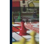 Endless Amusement: A Collection Of Nearly 400 Entertaining Experiments In Various Branches Of Science ... All The Popular Tricks And Chan