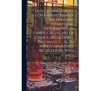 Endless Amusement, Containing Nearly Four Hundred Interesting Experiments, In Various Branches Of Science, Including ... Pneumatics ... &., To Which Are Added Recreations With Cards