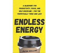 Endless Energy: A Blueprint for Productivity, Focus, and Self-Discipline - for the Perpetually Tired and Lazy