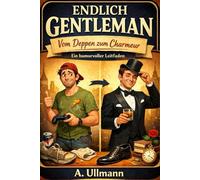 Endlich Gentleman - Vom Deppen zum Charmeur: Der charmante Praxis-Guide für Männer, die endlich besser wirken wollen, ohne sich zu verstellen