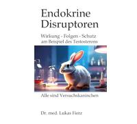Endokrine Disruptoren: PFAS, Phthalate und Pestizide: Wirkung - Folgen - Schutz: am Beispiel des Testosterons mit seinen vielfältigen Wirkungen auf Sex, Gender, Aggression und Gesellschaft