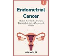 Endometrial Cancer: A Guide to Understanding Symptoms, Diagnosis, Detection, and Management of Uterine