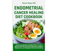 Endometrial Cancer Healing Diet Cookbook: Super-easy Recipes and Meal Plans to Lower Recurrence Risk, Prevent Progression, Support Weight Loss, and Regulate Hormonal Imbalance