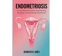 Endometriosis: A Comprehensive Guide to Understanding, Managing, and Overcoming Endometriosis
