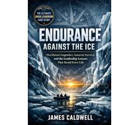 Endurance Against the Ice: Shackleton’s Legendary Antarctic Survival and the Leadership Lessons That Saved Every Life
