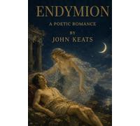 Endymion: A Poetic Romance: A Romantic Epic of Myth, Beauty, and the Search for Transcendence