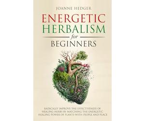 Energetic Herbalism for Beginners: Radically Improve the Effectiveness of Healing Herbs by Matching the Energetic Healing Power of Plants with People and Place