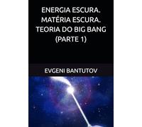 ENERGIA ESCURA. MATÉRIA ESCURA. TEORIA DO BIG BANG. (PARTE 1)