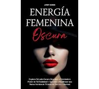 Energía Femenina Oscura: Explora Tu Lado Oscuro, Descubre el Verdadero Poder de Tu Feminidad y Aprende a Manifestar una Nueva Versión de Ti Llena de Fuerza y Libertad