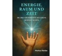 Energie, Raum und Zeit: DIE DREI GRUNDKRÄFTE DES LEBENS BEWUSST NUTZEN