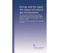 Energy and the aged the impact of natural gas deregulation: Hearing before the Special Committee on Aging, United States Senate, Ninety-eighth Congress, first session, Washington, D.C., March 17, 1983