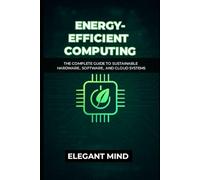 ENERGY-EFFICIENT COMPUTING: The Complete Guide to Sustainable Hardware, Software, and Cloud Systems