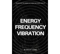 Energy, Frequency & Vibration: Unlocking the Hidden Patterns That Shape Reality