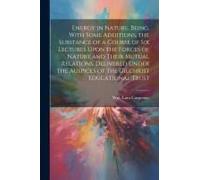 Energy In Nature, Being, With Some Additions, The Substance Of A Course Of Six Lectures Upon The Forces Of Nature And Their Mutual Relations. Delivere