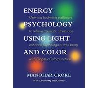 Energy Psychology Using Light and Color: Opening bodymind pathways to relieve traumatic stress and enhance psychological well-being with Esogetic Colorpuncture